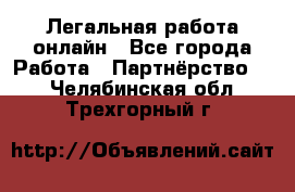 Легальная работа онлайн - Все города Работа » Партнёрство   . Челябинская обл.,Трехгорный г.